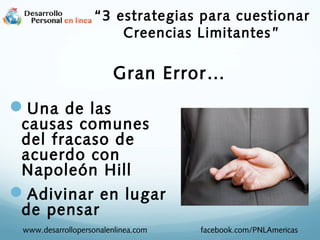 Gran Error…
Una de las
causas comunes
del fracaso de
acuerdo con
Napoleón Hill
Adivinar en lugar
de pensar
www.desarrollopersonalenlinea.com facebook.com/PNLAmericas
“3 estrategias para cuestionar
Creencias Limitantes”
 