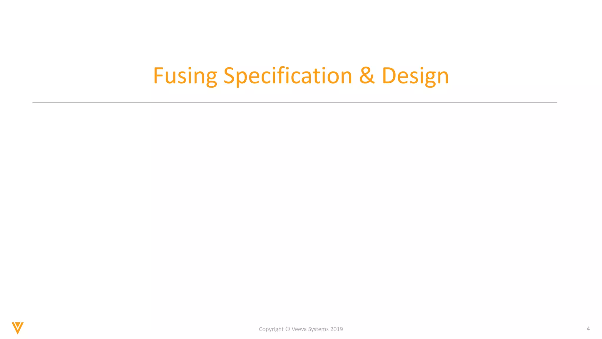 4
Copyright © Veeva Systems 2019
Fusing Specification & Design
 