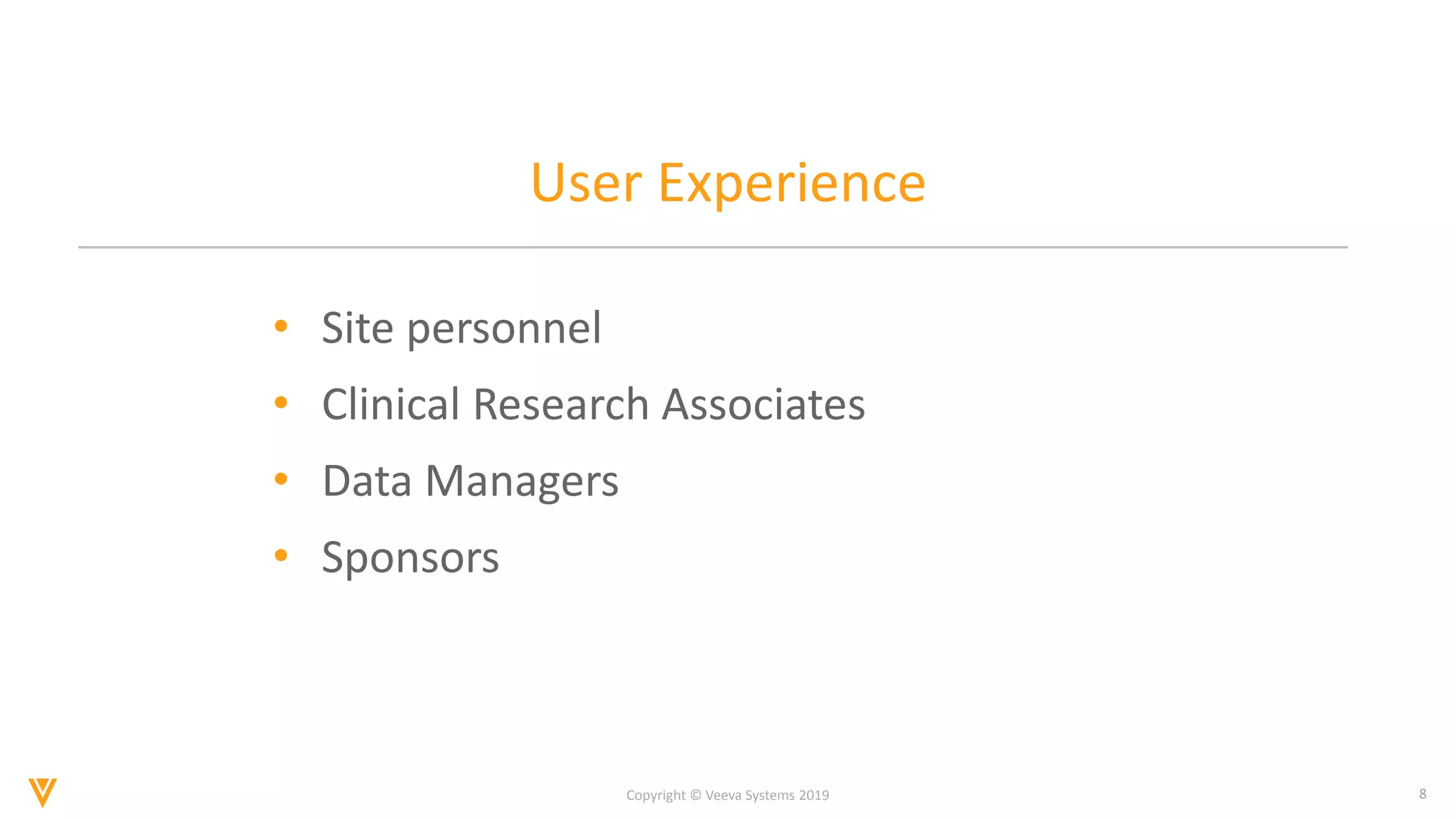 8
Copyright © Veeva Systems 2019
User Experience
• Site personnel
• Clinical Research Associates
• Data Managers
• Sponsors
 