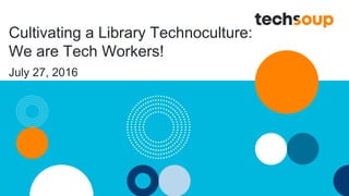 Cultivating a Library Technoculture:
We are Tech Workers!
July 27, 2016
 
