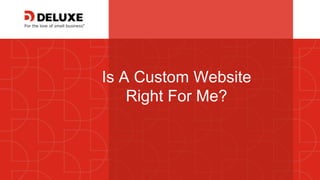 © Deluxe Enterprise Operations, LLC. Proprietary and Confidential.
Is A Custom Website
Right For Me?
 