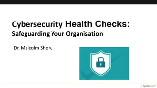 1
Cybersecurity Health Checks:
Safeguarding Your Organisation
Dr. Malcolm Shore
 