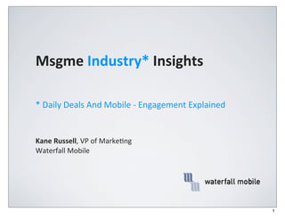 Msgme	
  Industry*	
  Insights

*	
  Daily	
  Deals	
  And	
  Mobile	
  -­‐	
  Engagement	
  Explained	
  


Kane	
  Russell,	
  VP	
  of	
  Marke,ng
Waterfall	
  Mobile




                                                                             1
 
