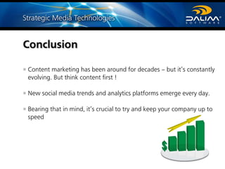 Content marketing has been around for decades – but it’s constantly
evolving. But think content first !
New social media trends and analytics platforms emerge every day.
Bearing that in mind, it’s crucial to try and keep your company up to
speed
Conclusion
 