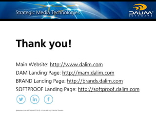 Webinar DALIM TRENDS 2016 © DALIM SOFTWARE GmbH
Thank you!
Main Website: http://www.dalim.com
DAM Landing Page: http://mam.dalim.com
BRAND Landing Page: http://brands.dalim.com
SOFTPROOF Landing Page: http://softproof.dalim.com
 