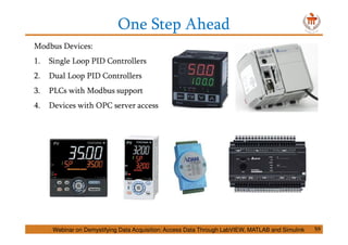One Step Ahead
Webinar on Demystifying Data Acquisition: Access Data Through LabVIEW, MATLAB and Simulink 59
Modbus Devices:
1. Single Loop PID Controllers
2. Dual Loop PID Controllers
3. PLCs with Modbus support
4. Devices with OPC server access
 