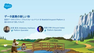 データ連携の新しい形
変更データキャプチャ / プラットフォームイベント を MuleSoft Anypoint Platform と
組み合わせて試してみよう
稲葉 洋幸 (Hiroyuki Inaba)
Platform Specialist
針原 英克 (Hidekatsu Harihara)
Platform Specialist
 