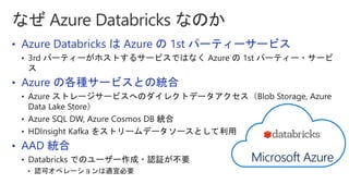 • Azure Databricks は Azure の 1st パーティーサービス
• Azure の各種サービスとの統合
• AAD 統合
Microsoft Azure
 