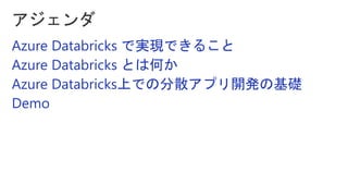 Azure Databricks で実現できること
Azure Databricks とは何か
Azure Databricks上での分散アプリ開発の基礎
Demo
 