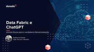 Data Fabric e
ChatGPT
Unindo forças para a verdadeira Democratização
Guilherme Duarte
Líder Técnico | Denodo
 