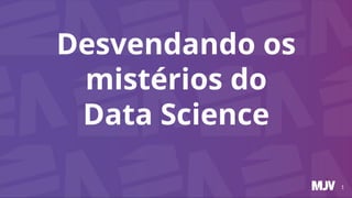 Desvendando os
mistérios do
Data Science
1
 