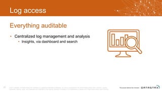 Log access
• Centralized log management and analysis
• Insights, via dashboard and search
Everything auditable
© 2017 DataStax, All Rights Reserved. DataStax is a registered trademark of DataStax, Inc. and its subsidiaries in the United States and/or other countries. Apache
Cassandra, Apache, Spark, and Cassandra are trademarks of the Apache Software Foundation or its subsidiaries in Canada, the United States and/or other countries.
21
 