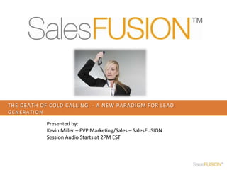 The death of cold calling  - a new paradigm for lead generation Presented by:  Kevin Miller – EVP Marketing/Sales – SalesFUSION Session Audio Starts at 2PM EST 