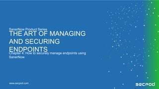 www.secpod.com
Chapter 4: How to securely manage endpoints using
SanerNow
THE ART OF MANAGING
AND SECURING
ENDPOINTS
SanerNow Product Series
 