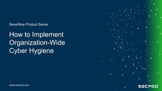 www.secpod.com
How to Implement
Organization-Wide
Cyber Hygiene
SanerNow Product Series
 