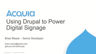 1 ©2016 Acquia Inc. — Confidential and Proprietary
Using Drupal to Power
Digital Signage
Brian Reese - Senior Developer
brian.reese@gmail.com
github.com/darkcody
 