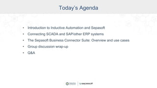 Today’s Agenda
• Introduction to Inductive Automation and Sepasoft
• Connecting SCADA and SAP/other ERP systems
• The Sepasoft Business Connector Suite: Overview and use cases
• Group discussion wrap-up
• Q&A
 