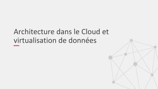 Architecture dans le Cloud et
virtualisation de données
 