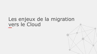 Les enjeux de la migration
vers le Cloud
 
