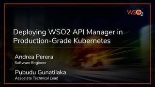 Deploying WSO2 API Manager in
Production-Grade Kubernetes
Andrea Perera
Software Engineer
Pubudu Gunatilaka
Associate Technical Lead
 