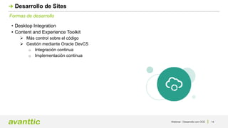 Webinar - Desarrollo con OCE 14
Formas de desarrollo
Desarrollo de Sites
• Desktop Integration
• Content and Experience Toolkit
 Más control sobre el código
 Gestión mediante Oracle DevCS
o Integración continua
o Implementación continua
 