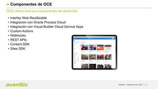 Webinar - Desarrollo con OCE 4
OCE ofrece diversos componentes de desarrollo
Componentes de OCE
• Interfaz Web Reutilizable
• Integración con Oracle Process Cloud
• Integración con Visual Builder Cloud Service Apps
• Custom Actions
• Webhooks
• REST APIs
• Content SDK
• Sites SDK
 