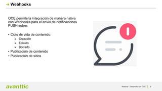 Webinar - Desarrollo con OCE 9
Webhooks
OCE permite la integración de manera nativa
con Webhooks para el envío de notificaciones
PUSH sobre:
• Ciclo de vida de contenido:
 Creación
 Edición
 Borrado
• Publicación de contenido
• Publicación de sitios
 