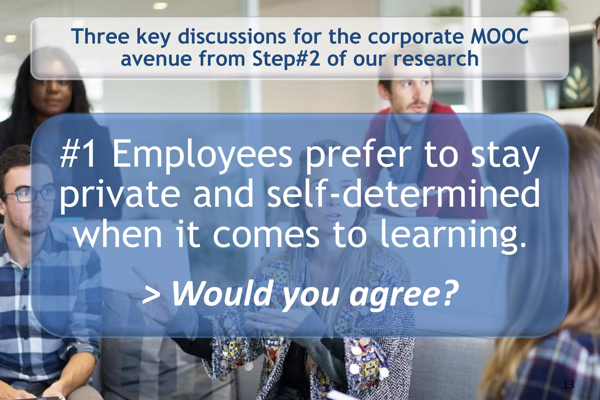 Three key discussions for the corporate MOOC
avenue from Step#2 of our research
#1 Employees prefer to stay
private and self-determined
when it comes to learning.
> Would you agree?
13
 