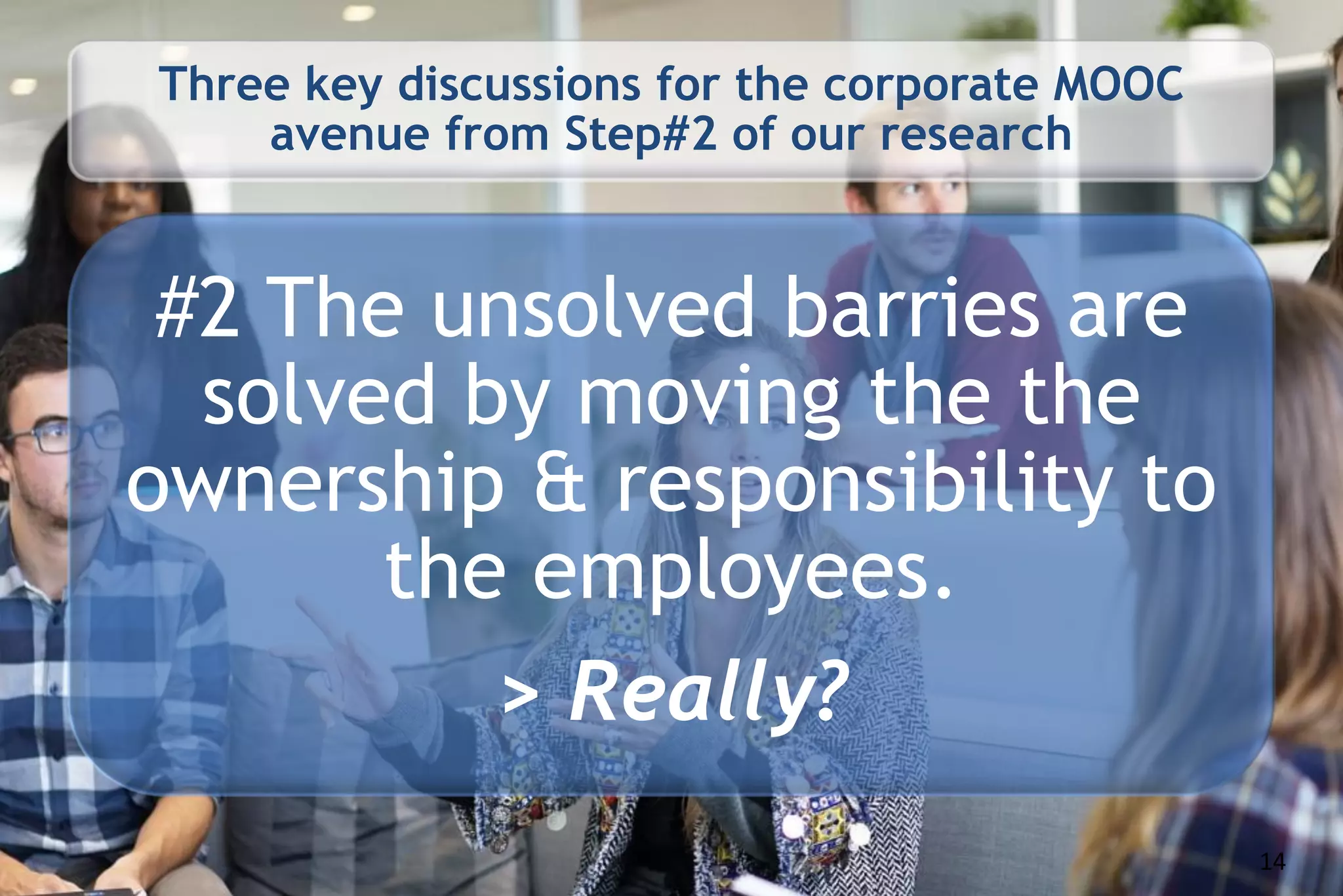 Three key discussions for the corporate MOOC
avenue from Step#2 of our research
#2 The unsolved barries are
solved by moving the the
ownership & responsibility to
the employees.
> Really?
14
 