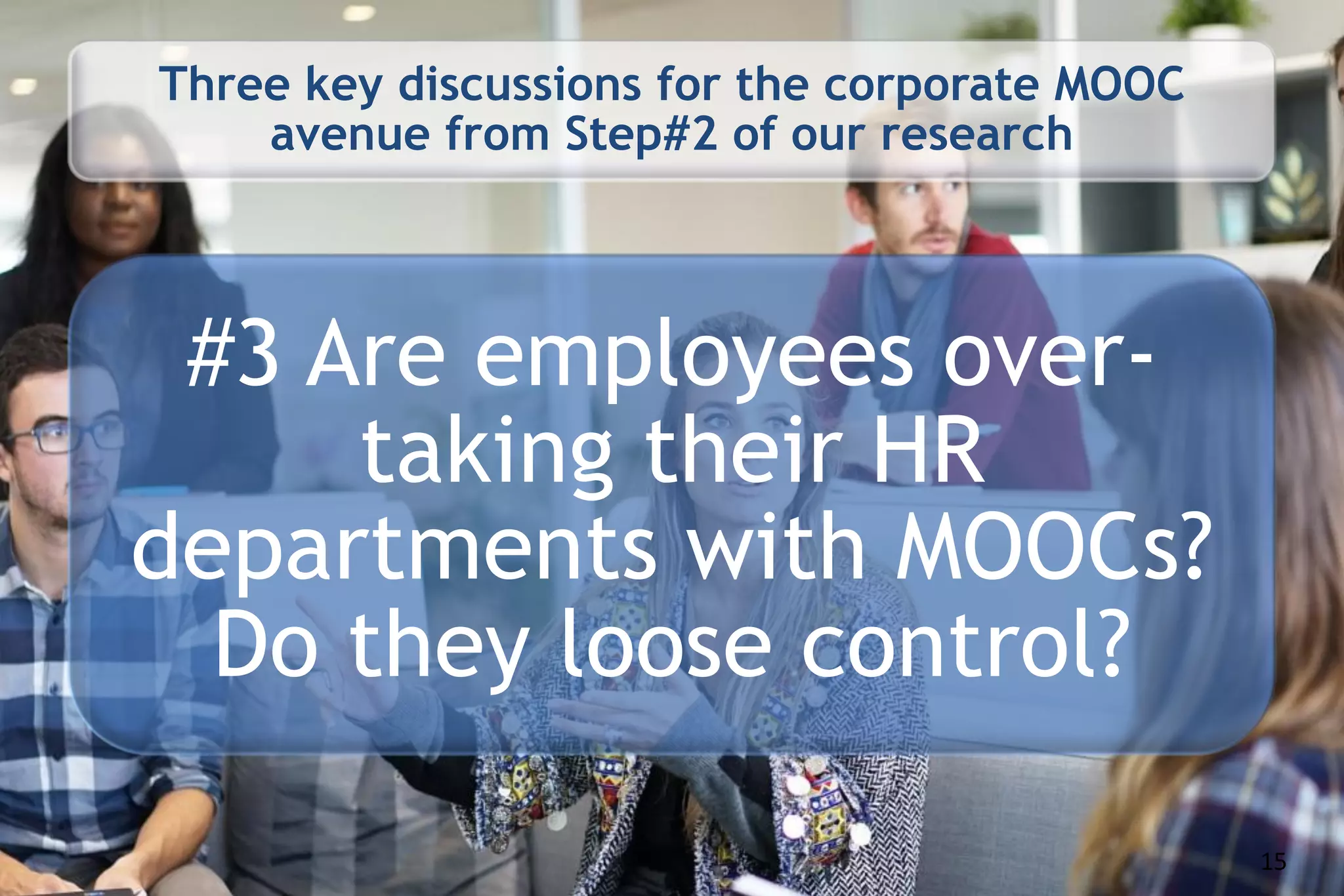 Three key discussions for the corporate MOOC
avenue from Step#2 of our research
#3 Are employees over-
taking their HR
departments with MOOCs?
Do they loose control?
15
 