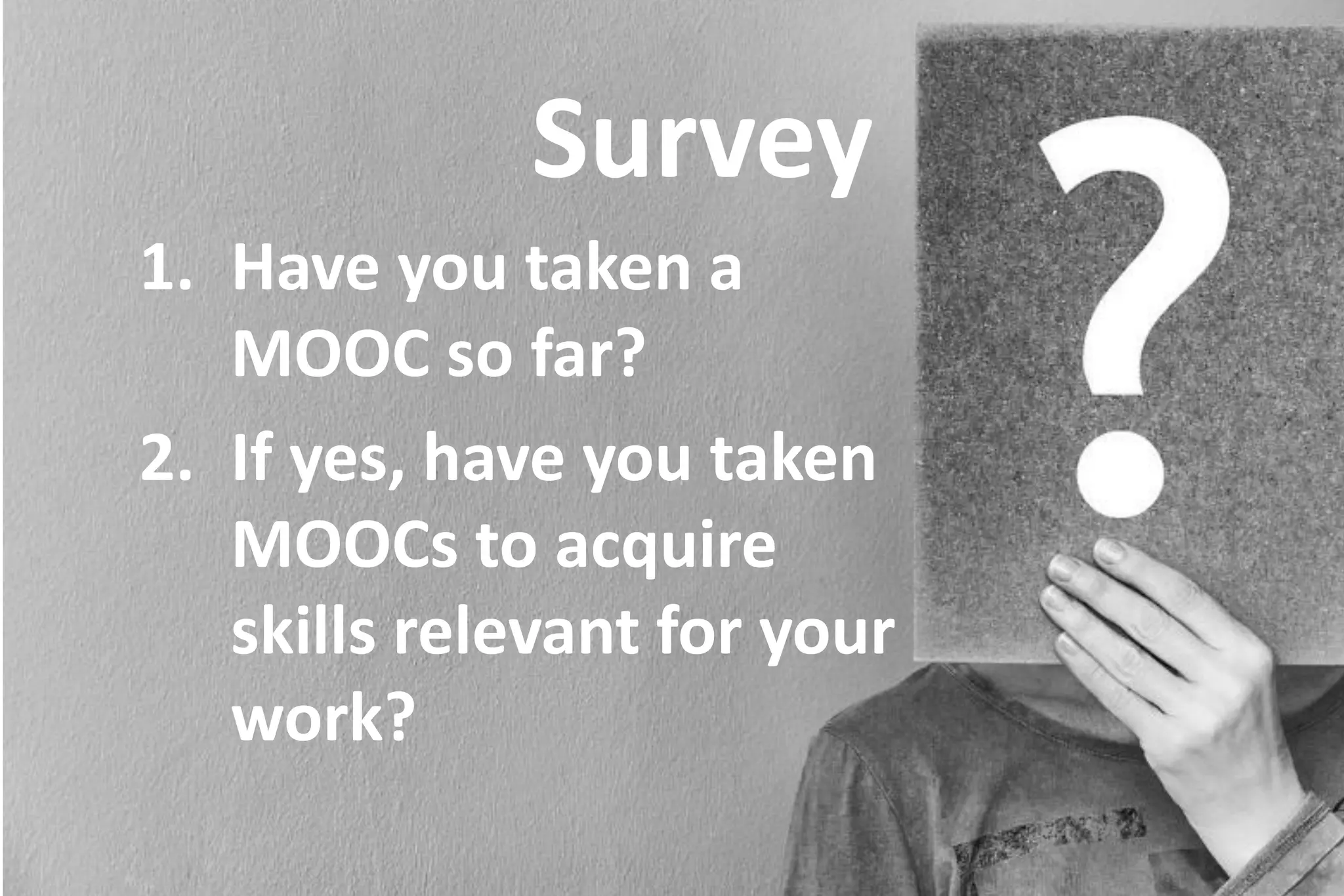 Survey
1. Have you taken a
MOOC so far?
2. If yes, have you taken
MOOCs to acquire
skills relevant for your
work?
 
