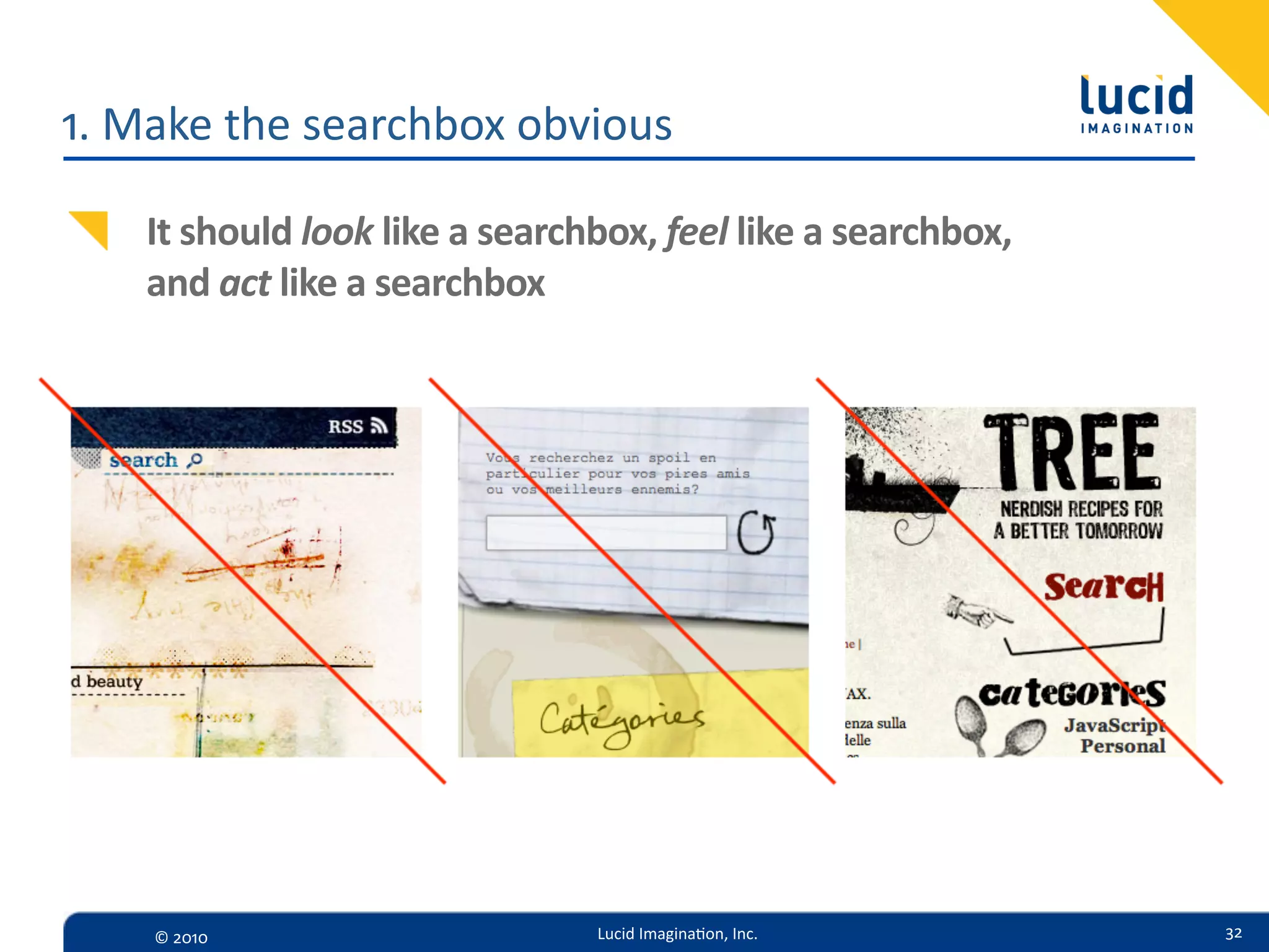 1.  Make  the  searchbox  obvious

    It  should  look  like  a  searchbox,  feel  like  a  searchbox,
    and  act  like  a  searchbox




    ©  2010                          Lucid  Imagina,on,  Inc.          32
 