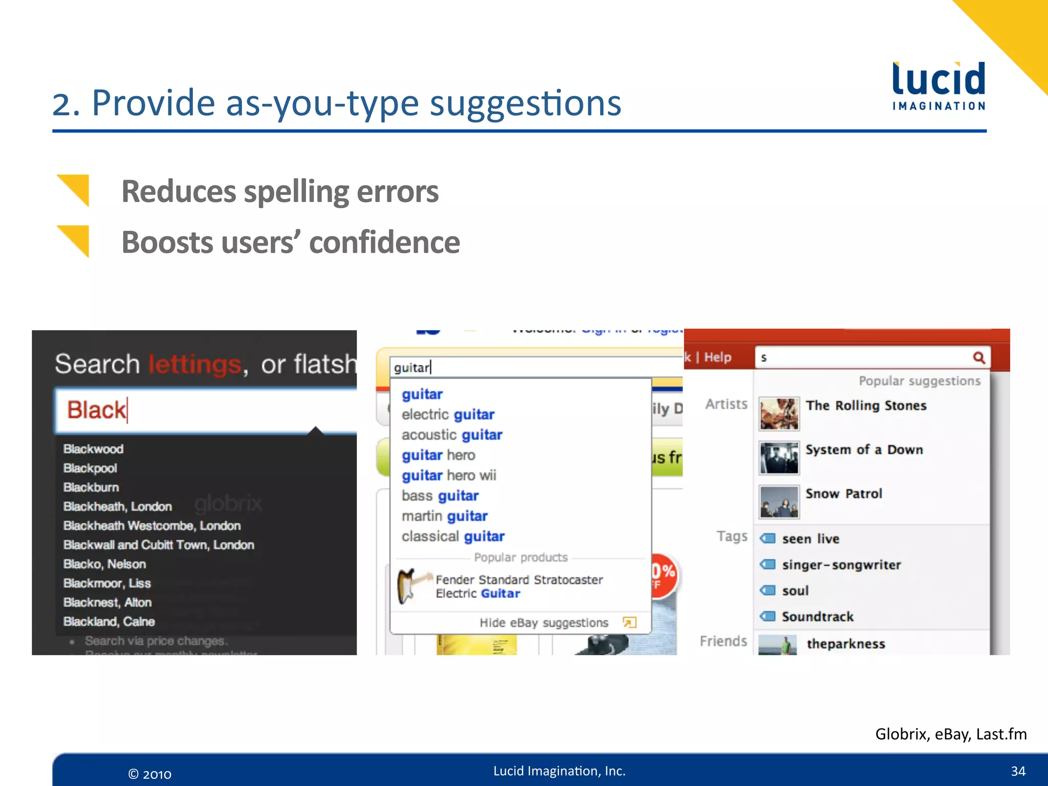 2.  Provide  as-­‐you-­‐type  sugges,ons

    Reduces  spelling  errors
    Boosts  users’  confidence




                                                            Globrix,  eBay,  Last.fm

     ©  2010                     Lucid  Imagina,on,  Inc.                        34
 