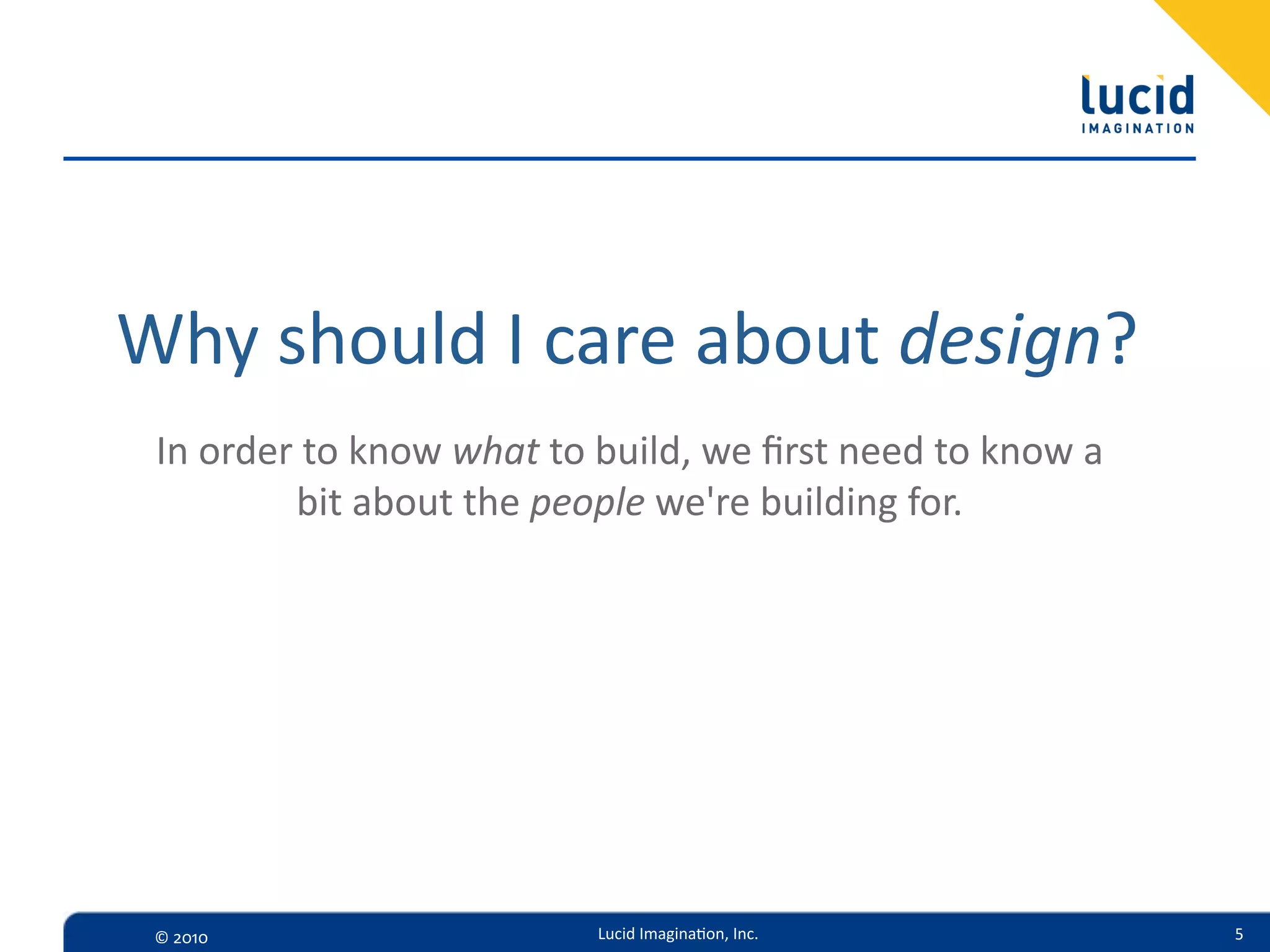 Why  should  I  care  about  design?
 In  order  to  know  what  to  build,  we  ﬁrst  need  to  know  a  
           bit  about  the  people  we're  building  for.




 ©  2010                        Lucid  Imagina,on,  Inc.                5
 