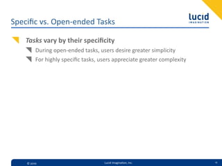 Speciﬁc  vs.  Open-­‐ended  Tasks

    Tasks  vary  by  their  speciﬁcity
           During  open-­‐ended  tasks,  users  desire  greater  simplicity
           For  highly  speciﬁc  tasks,  users  appreciate  greater  complexity




     ©  2010                              Lucid  Imagina,on,  Inc.                11
 