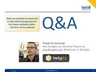 Q&A
Slides  are  available  for  download  
 at  h4p://bit.ly/design4search  
   Full  replay  available  within  
    ~48  hours  of  live  webcast




                                          Thanks  for  listening!
                                          Your  thoughts  are  welcome!  Ping  me  at
                                          tyler@twigkit.com,  @tylertate,  or  @twigkit




      ©  2010                               Lucid  Imagina,on,  Inc.                      53
 