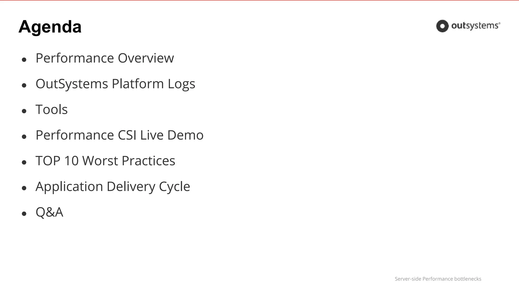 Server-side Performance bottlenecks
Agenda
● Performance Overview
● OutSystems Platform Logs
● Tools
● Performance CSI Live Demo
● TOP 10 Worst Practices
● Application Delivery Cycle
● Q&A
 