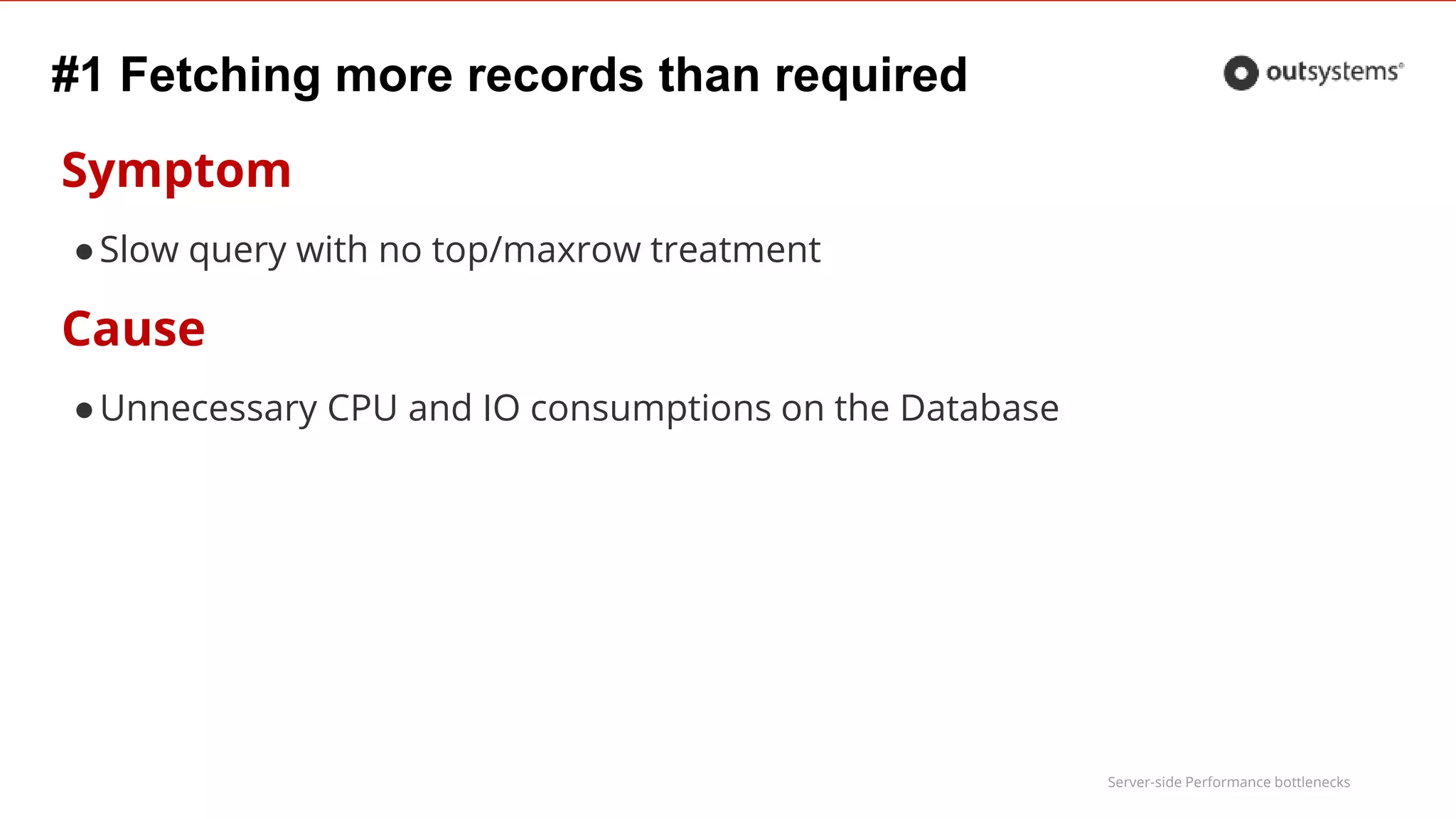 Server-side Performance bottlenecks
#1 Fetching more records than required
Symptom
●Slow query with no top/maxrow treatment
Cause
●Unnecessary CPU and IO consumptions on the Database
 