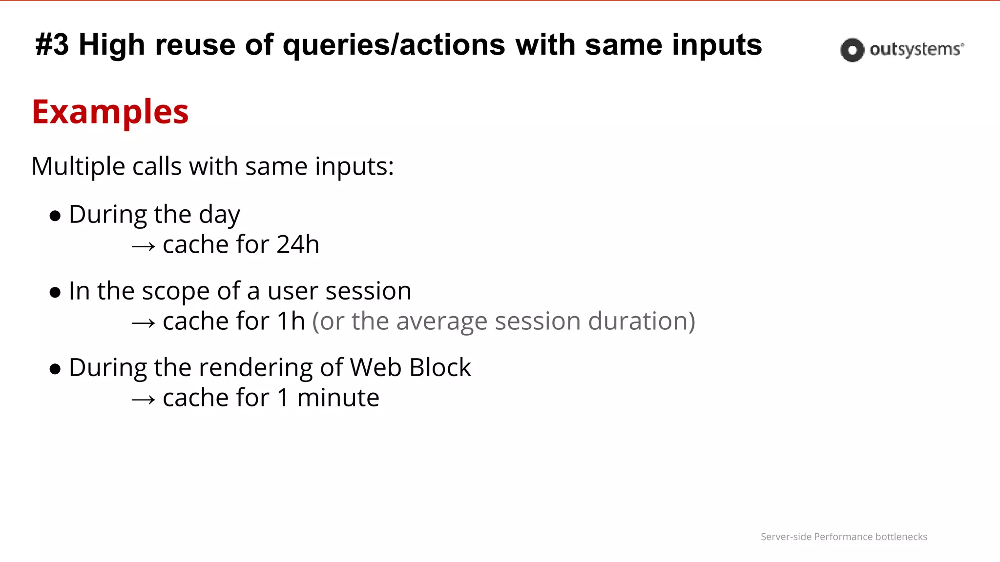 Server-side Performance bottlenecks
#3 High reuse of queries/actions with same inputs
Examples
Multiple calls with same inputs:
● During the day
→ cache for 24h
● In the scope of a user session
→ cache for 1h (or the average session duration)
● During the rendering of Web Block
→ cache for 1 minute
 
