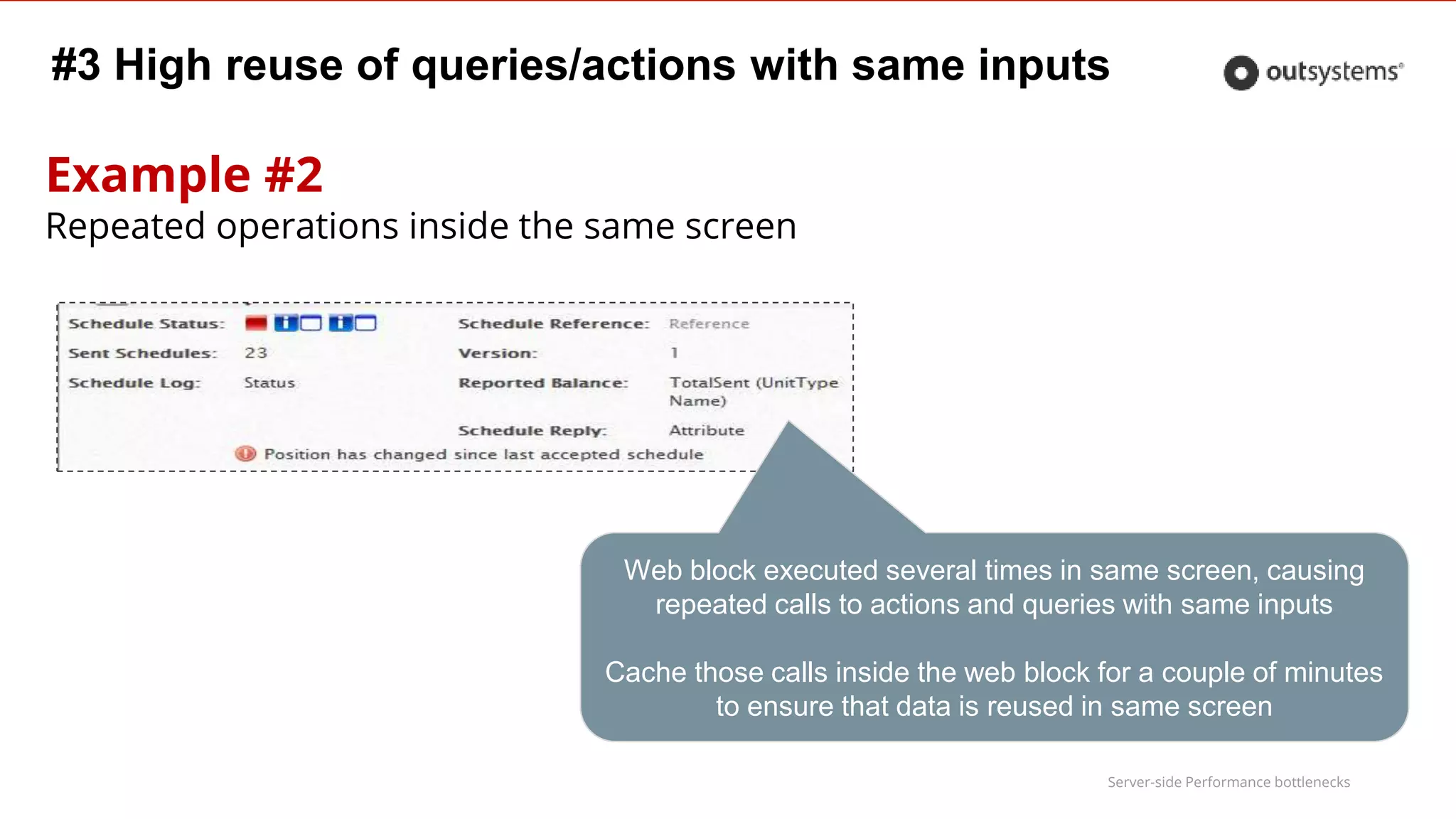 Server-side Performance bottlenecks
Example #2
Repeated operations inside the same screen
#3 High reuse of queries/actions with same inputs
Web block executed several times in same screen, causing
repeated calls to actions and queries with same inputs
Cache those calls inside the web block for a couple of minutes
to ensure that data is reused in same screen
 