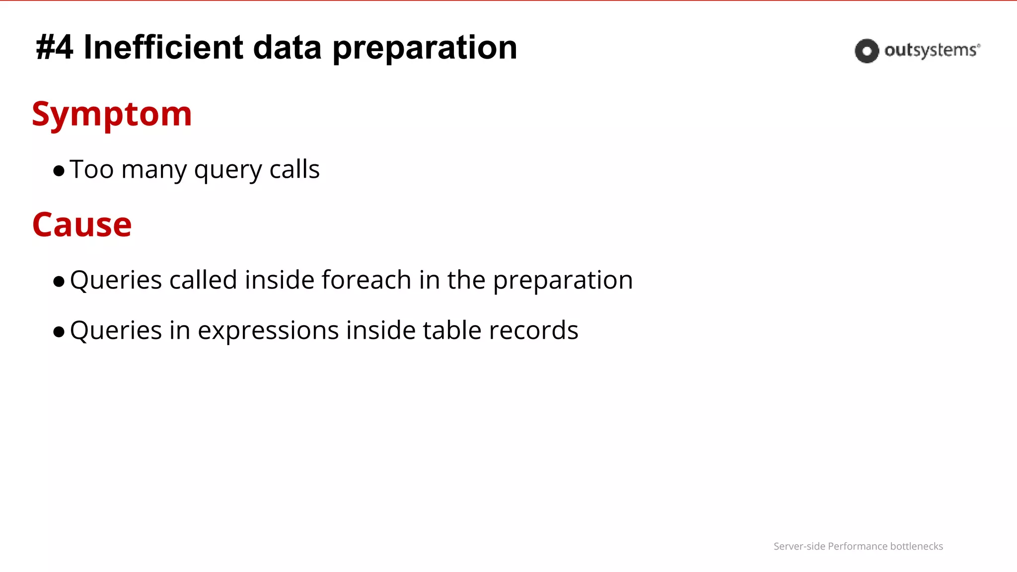 Server-side Performance bottlenecks
#4 Inefficient data preparation
Symptom
●Too many query calls
Cause
●Queries called inside foreach in the preparation
●Queries in expressions inside table records
 