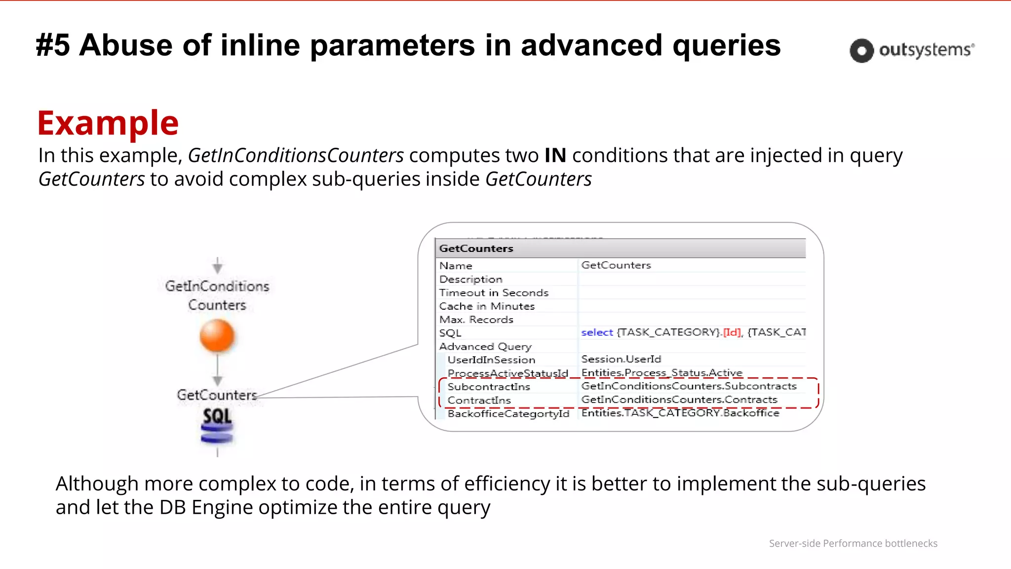 Server-side Performance bottlenecks
#5 Abuse of inline parameters in advanced queries
Example
In this example, GetInConditionsCounters computes two IN conditions that are injected in query
GetCounters to avoid complex sub-queries inside GetCounters
Although more complex to code, in terms of efficiency it is better to implement the sub-queries
and let the DB Engine optimize the entire query
 