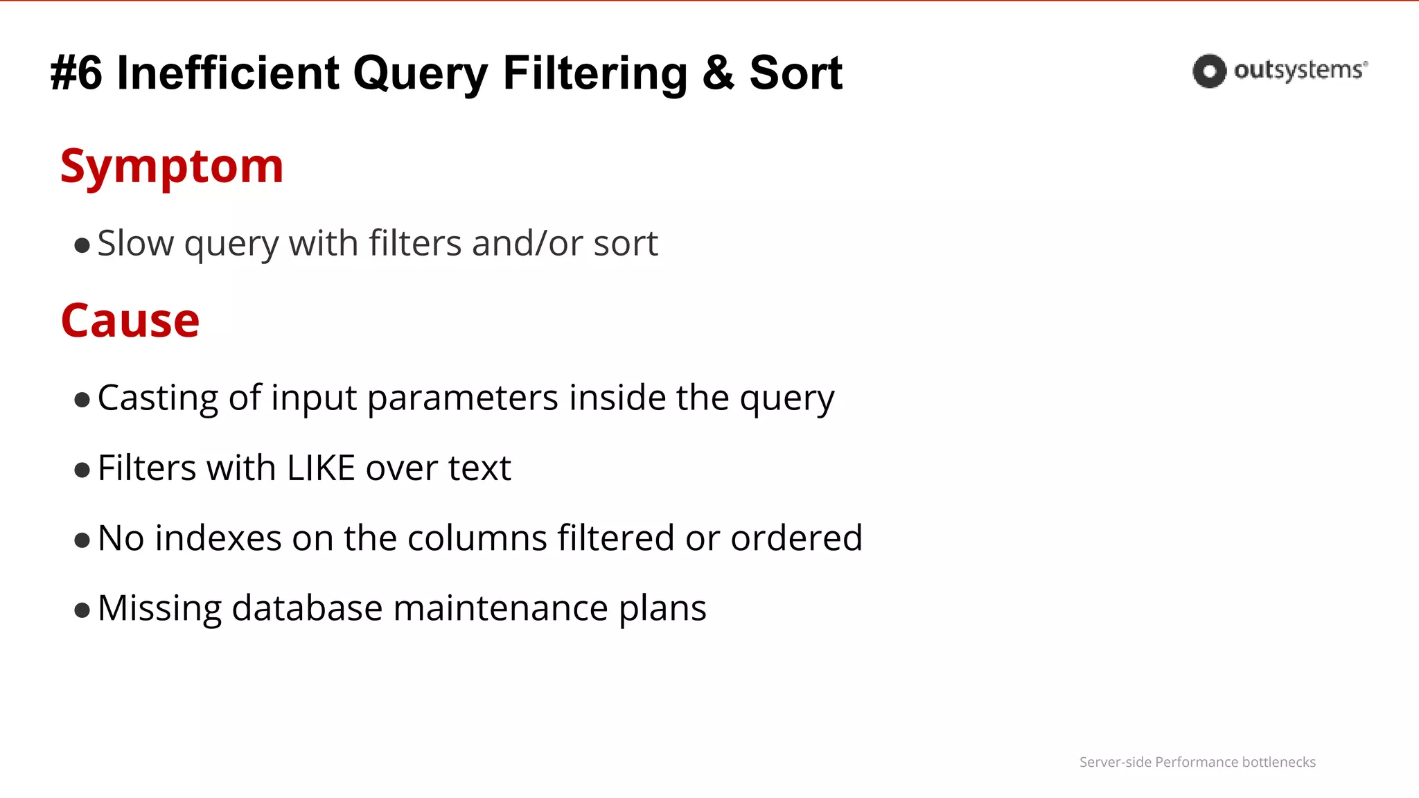 Server-side Performance bottlenecks
#6 Inefficient Query Filtering & Sort
Symptom
●Slow query with filters and/or sort
Cause
●Casting of input parameters inside the query
●Filters with LIKE over text
●No indexes on the columns filtered or ordered
●Missing database maintenance plans
 