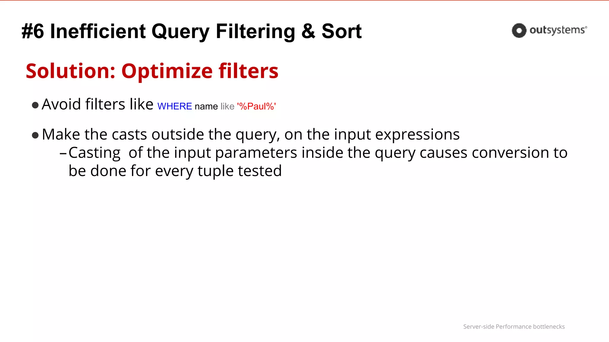 Server-side Performance bottlenecks
#6 Inefficient Query Filtering & Sort
Solution: Optimize filters
●Avoid filters like WHERE name like '%Paul%'
●Make the casts outside the query, on the input expressions
–Casting of the input parameters inside the query causes conversion to
be done for every tuple tested
 