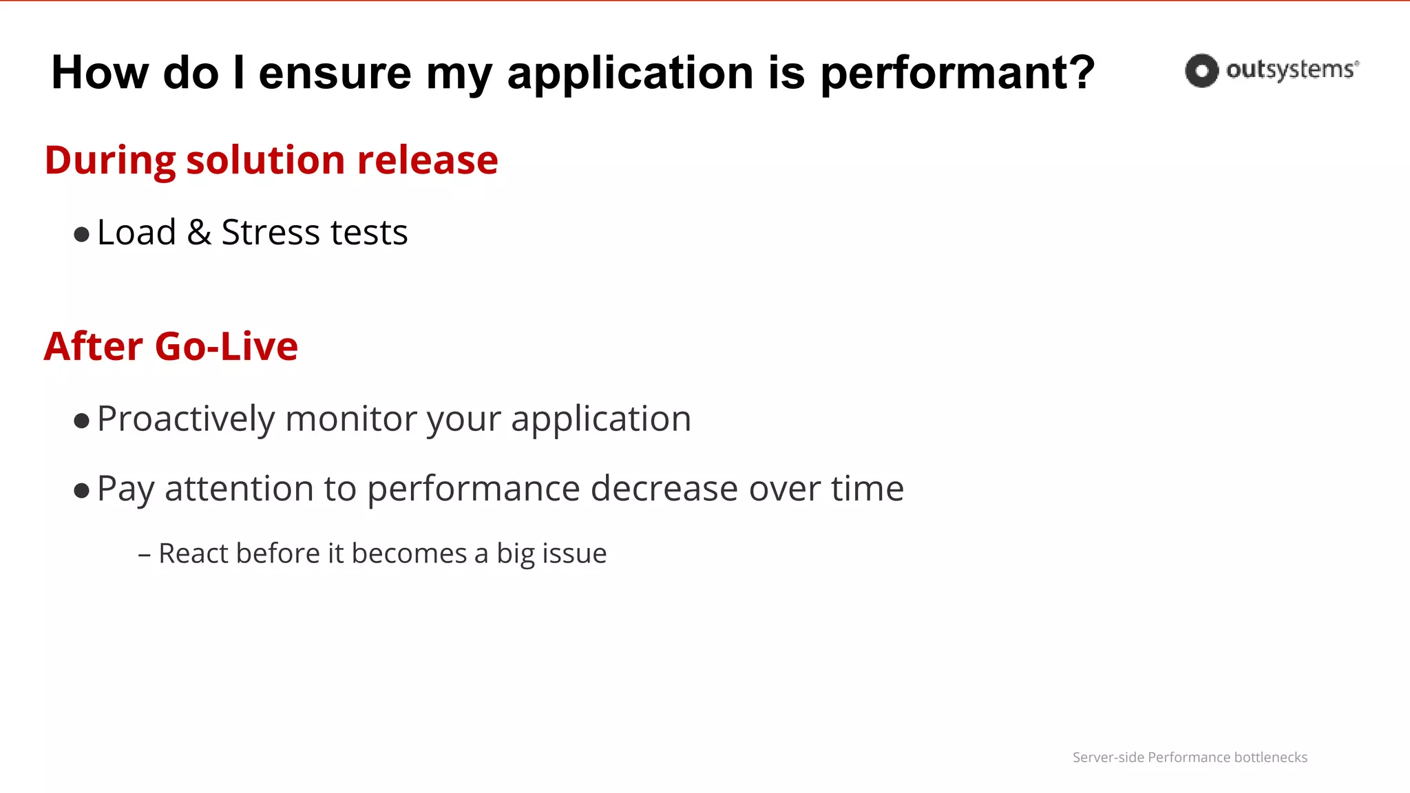 Server-side Performance bottlenecks
How do I ensure my application is performant?
During solution release
●Load & Stress tests
After Go-Live
●Proactively monitor your application
●Pay attention to performance decrease over time
– React before it becomes a big issue
 