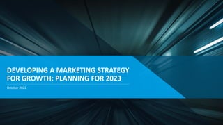 DEVELOPING A MARKETING STRATEGY
FOR GROWTH: PLANNING FOR 2023
October 2022
 