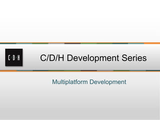 Multiplatform Development
C/D/H Development Series
 
