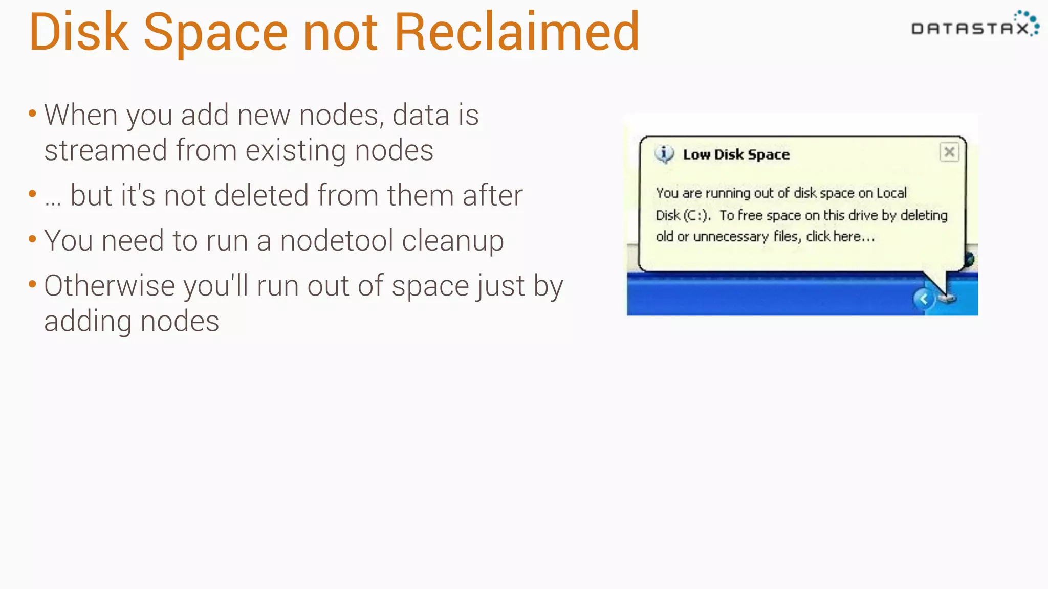 Disk Space not Reclaimed 
• When you add new nodes, data is 
streamed from existing nodes 
• … but it's not deleted from them after 
• You need to run a nodetool cleanup 
• Otherwise you'll run out of space just by 
adding nodes 
 