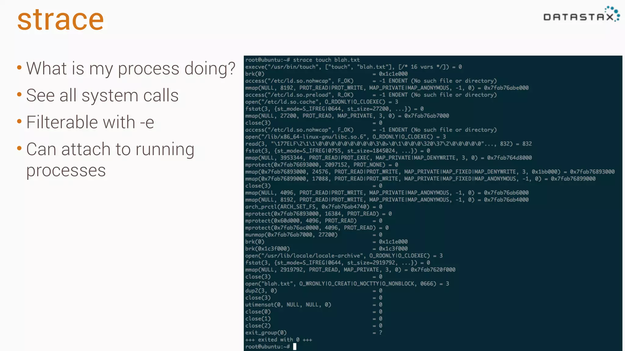 strace 
• What is my process doing? 
• See all system calls 
• Filterable with -e 
• Can attach to running 
processes 
 