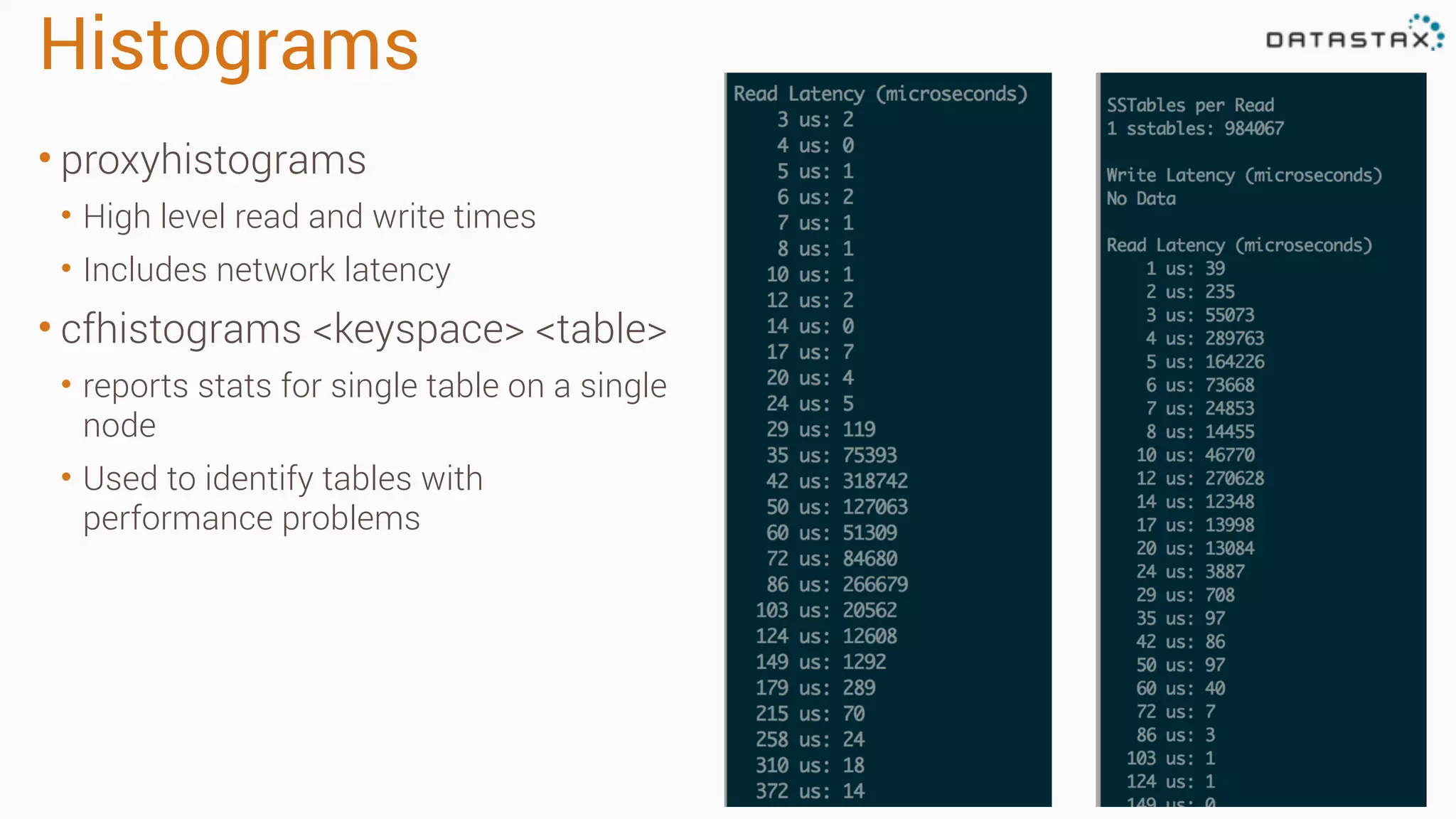 Histograms 
• proxyhistograms 
• High level read and write times 
• Includes network latency 
• cfhistograms <keyspace> <table> 
• reports stats for single table on a single 
node 
• Used to identify tables with 
performance problems 
 